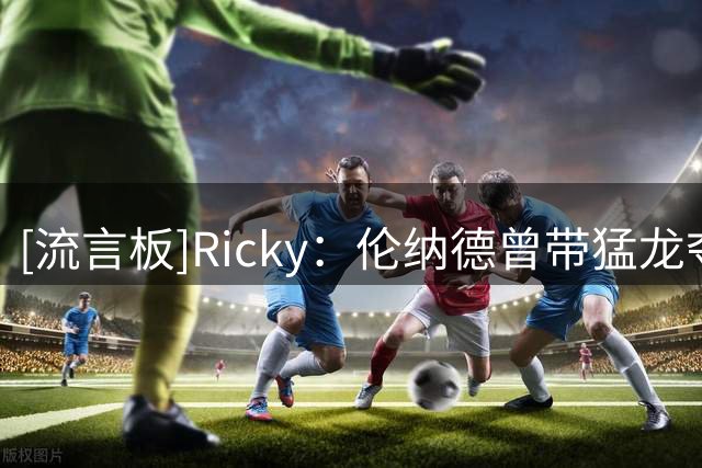 [流言板]Ricky：伦纳德曾带猛龙夺冠，他现在仍能帮助球队冲出东部